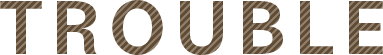 TROUBLE